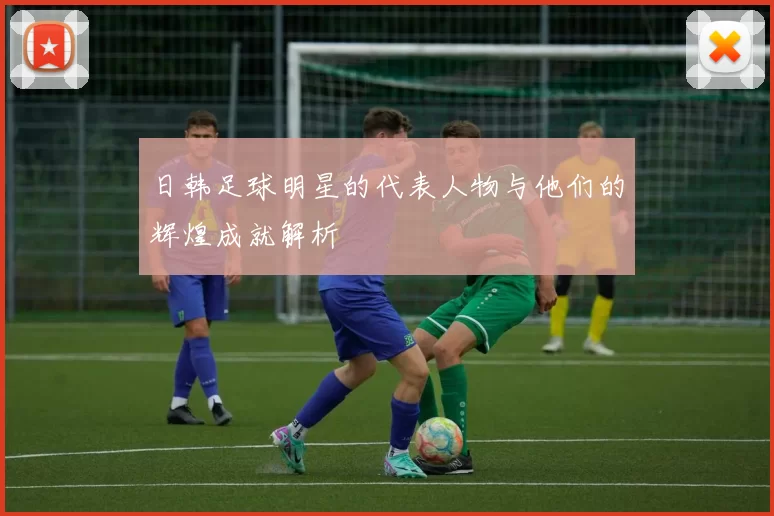 日韩足球明星的代表人物与他们的辉煌成就解析