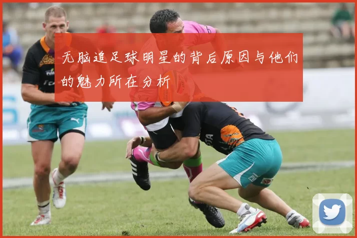 无脑追足球明星的背后原因与他们的魅力所在分析