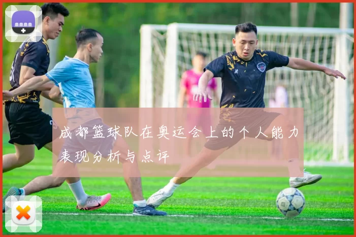 成都篮球队在奥运会上的个人能力表现分析与点评