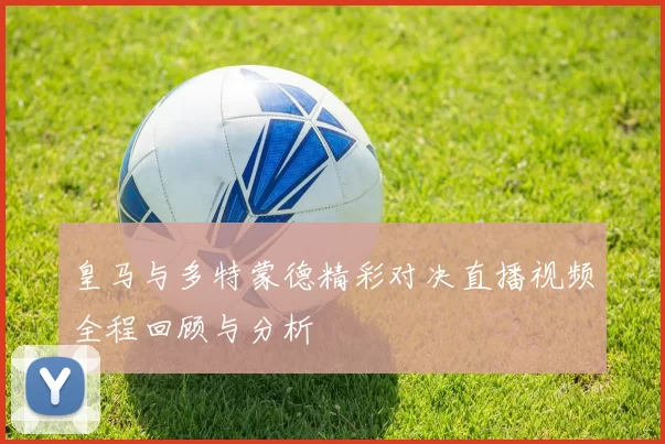 皇马与多特蒙德精彩对决直播视频全程回顾与分析