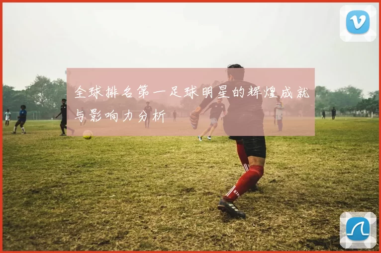 全球排名第一足球明星的辉煌成就与影响力分析