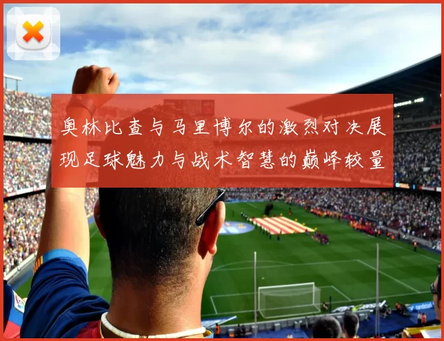 奥林比查与马里博尔的激烈对决展现足球魅力与战术智慧的巅峰较量
