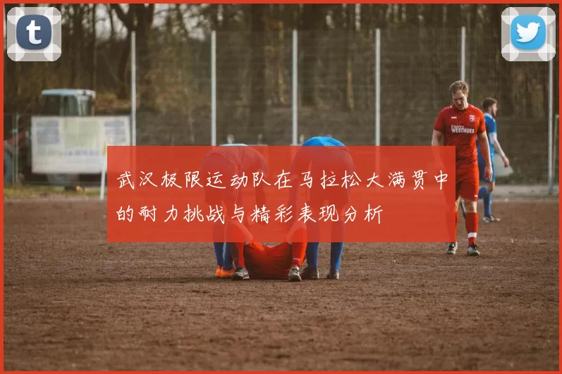 武汉极限运动队在马拉松大满贯中的耐力挑战与精彩表现分析