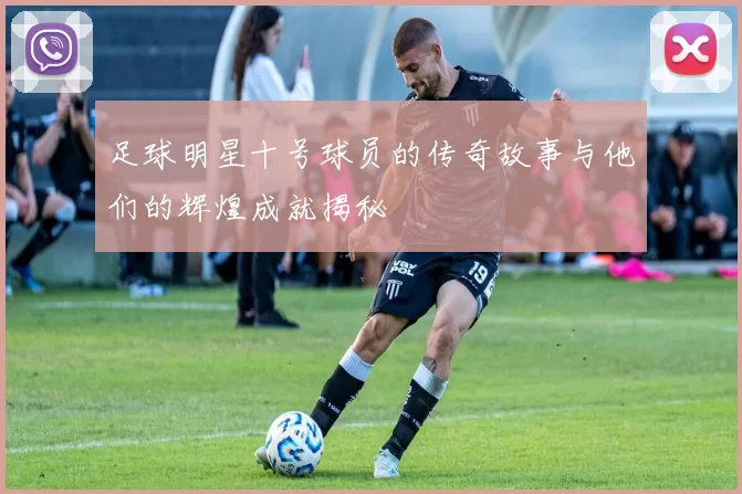 足球明星十号球员的传奇故事与他们的辉煌成就揭秘
