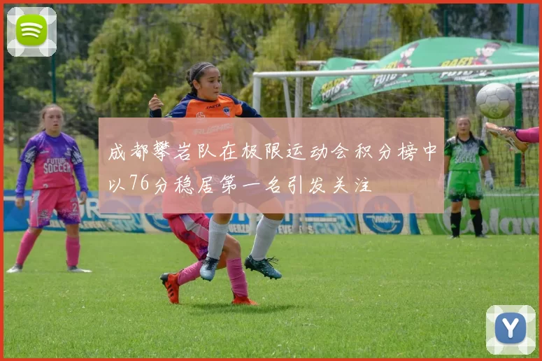 成都攀岩队在极限运动会积分榜中以76分稳居第一名引发关注