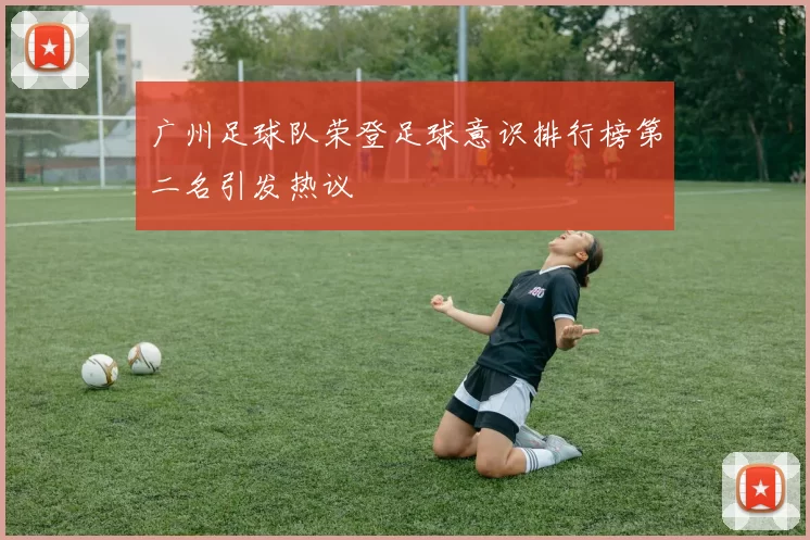 广州足球队荣登足球意识排行榜第二名引发热议