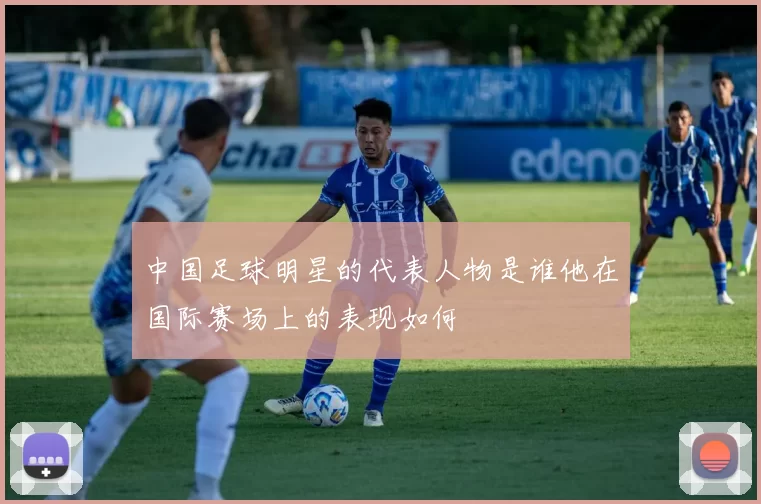 中国足球明星的代表人物是谁他在国际赛场上的表现如何