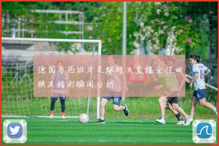 德国与西班牙足球对决直播全程回顾及精彩瞬间分析