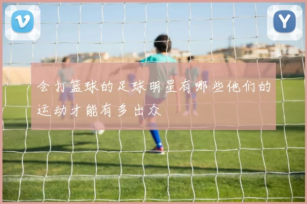 会打篮球的足球明星有哪些他们的运动才能有多出众