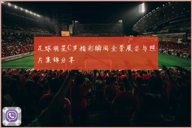 足球明星C罗精彩瞬间全景展示与照片集锦分享