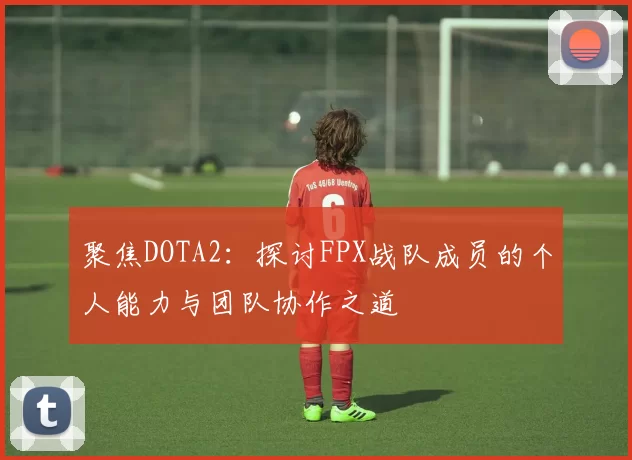 聚焦DOTA2：探讨FPX战队成员的个人能力与团队协作之道
