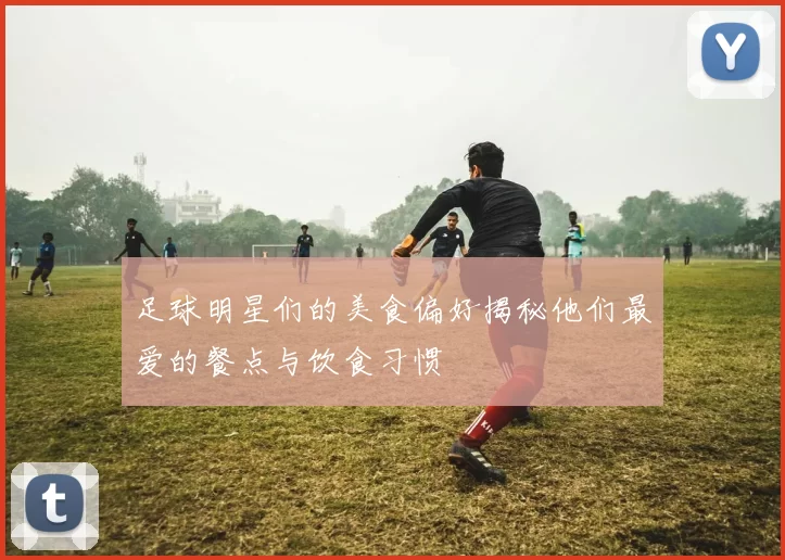 足球明星们的美食偏好揭秘他们最爱的餐点与饮食习惯